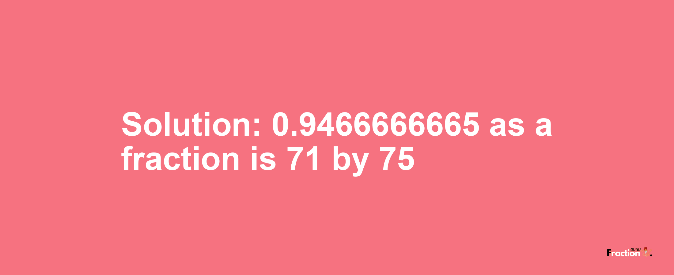 Solution:0.9466666665 as a fraction is 71/75